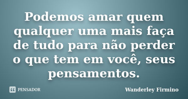 Podemos amar quem qualquer uma mais faça de tudo para não perder o que tem em você, seus pensamentos.... Frase de Wanderley Firmino.