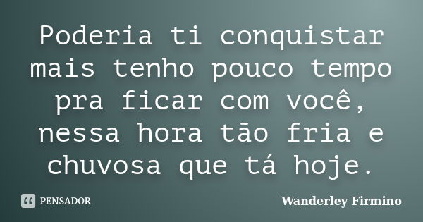 Poderia ti conquistar mais tenho pouco tempo pra ficar com você, nessa hora tão fria e chuvosa que tá hoje.... Frase de Wanderley Firmino.