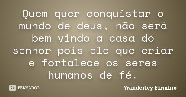 Quem quer conquistar o mundo de deus, não será bem vindo a casa do senhor pois ele que criar e fortalece os seres humanos de fé.... Frase de Wanderley Firmino.