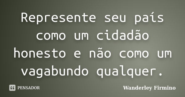 Represente seu país como um cidadão honesto e não como um vagabundo qualquer.... Frase de Wanderley Firmino.