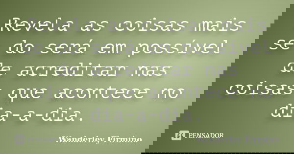 Revela as coisas mais se do será em possível de acreditar nas coisas que acontece no dia-a-dia.... Frase de Wanderley Firmino.