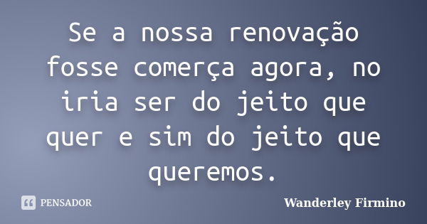 Se a nossa renovação fosse comerça agora, no iria ser do jeito que quer e sim do jeito que queremos.... Frase de Wanderley Firmino.