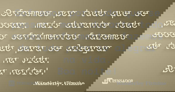 Sofremos por tudo que se passar, mais durante todo esses sofrimentos fazemos de tudo para se alegrar na vida. Boa noite!... Frase de Wanderley Firmino.