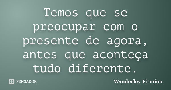 Temos que se preocupar com o presente de agora, antes que aconteça tudo diferente.... Frase de Wanderley Firmino.