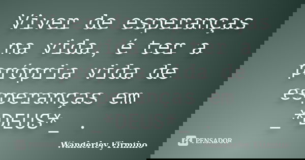 Viver de esperanças na vida, é ter a própria vida de esperanças em _*DEUS*_ .... Frase de Wanderley Firmino.