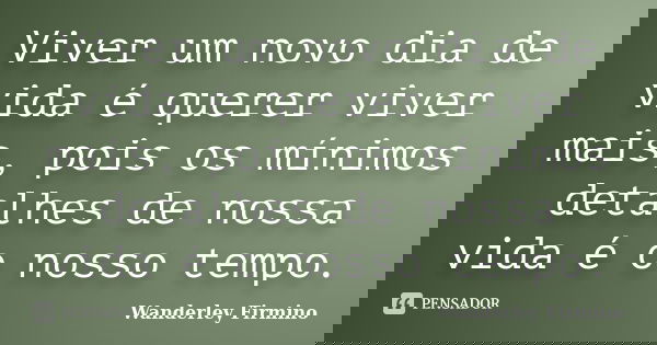 Viver um novo dia de vida é querer viver mais, pois os mínimos detalhes de nossa vida é o nosso tempo.... Frase de Wanderley Firmino.