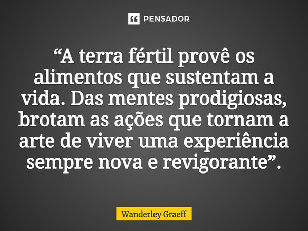 ⁠“A terra fértil provê os alimentos que sustentam a vida. Das mentes prodigiosas, brotam as ações que tornam a arte de viver uma experiência sempre nova e revig... Frase de Wanderley Graeff.