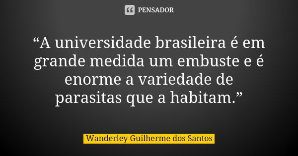 “A universidade brasileira é em grande medida um embuste e é enorme a variedade de parasitas que a habitam.”... Frase de Wanderley Guilherme dos Santos.