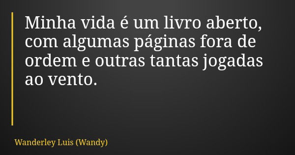 Minha vida é um livro aberto, com algumas páginas fora de ordem e outras tantas jogadas ao vento.... Frase de Wanderley Luis (Wandy).