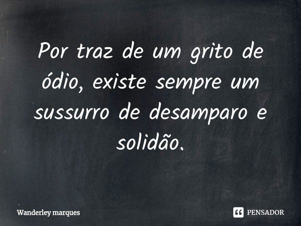 ⁠Por traz de um grito de ódio, existe sempre um sussurro de desamparo e solidão.... Frase de Wanderley marques.