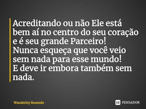 ⁠Acreditando ou não Ele está bem aí no centro do seu coração e é seu grande Parceiro!
Nunca esqueça que você veio sem nada para esse mundo!
E deve ir embora tam... Frase de Wanderley Rosendo.