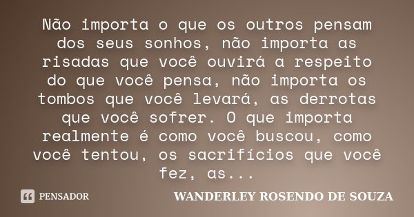 Não importa o que os outros pensam dos seus sonhos, não importa as risadas que você ouvirá a respeito do que você pensa, não importa os tombos que você levará, ... Frase de Wanderley Rosendo de Souza.