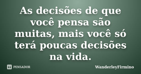 As decisões de que você pensa são muitas, mais você só terá poucas decisões na vida.... Frase de WanderleyFirmino.