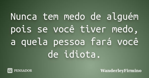 Nunca tem medo de alguém pois se você tiver medo, a quela pessoa fará você de idiota.... Frase de WanderleyFirmino.