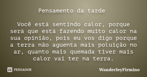 Pensamento da tarde Você está sentindo calor, porque será que está fazendo muito calor na sua opinião, pois eu vos digo porque a terra não aguenta mais poluição... Frase de WanderleyFirmino.