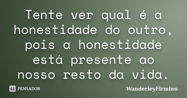 Tente ver qual é a honestidade do outro, pois a honestidade está presente ao nosso resto da vida.... Frase de WanderleyFirmino.