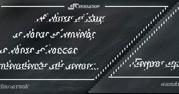 A hora é tua, a hora é minha, a hora é nossa. Tempo esplendente de amor...... Frase de Wanderlino Arruda.