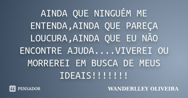 AINDA QUE NINGUÉM ME ENTENDA,AINDA QUE PAREÇA LOUCURA,AINDA QUE EU NÃO ENCONTRE AJUDA....VIVEREI OU MORREREI EM BUSCA DE MEUS IDEAIS!!!!!!!... Frase de Wanderlley Oliveira.