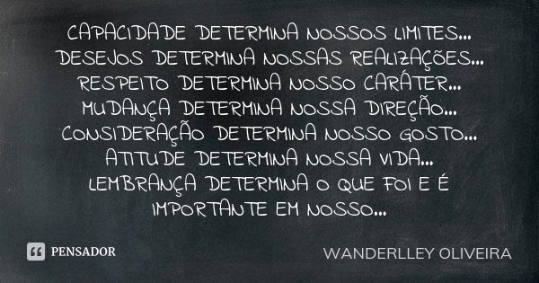 CAPACIDADE DETERMINA NOSSOS LIMITES... DESEJOS DETERMINA NOSSAS REALIZAÇÕES... RESPEITO DETERMINA NOSSO CARÁTER... MUDANÇA DETERMINA NOSSA DIREÇÃO... CONSIDERAÇ... Frase de WANDERLLEY OLIVEIRA.