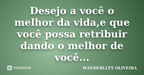 Desejo a você o melhor da vida,e que você possa retribuir dando o melhor de você...... Frase de Wanderlley Oliveira.