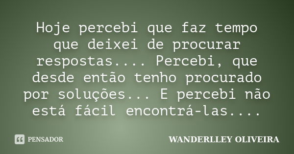 Hoje percebi que faz tempo que deixei de procurar respostas.... Percebi, que desde então tenho procurado por soluções... E percebi não está fácil encontrá-las..... Frase de WANDERLLEY OLIVEIRA.