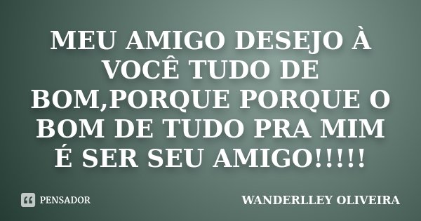 MEU AMIGO DESEJO À VOCÊ TUDO DE BOM,PORQUE PORQUE O BOM DE TUDO PRA MIM É SER SEU AMIGO!!!!!... Frase de Wanderlley Oliveira.