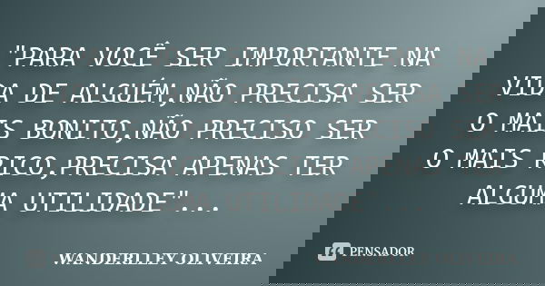 "PARA VOCÊ SER IMPORTANTE NA VIDA DE ALGUÉM,NÃO PRECISA SER O MAIS BONITO,NÃO PRECISO SER O MAIS RICO,PRECISA APENAS TER ALGUMA UTILIDADE"...... Frase de Wanderlley Oliveira.