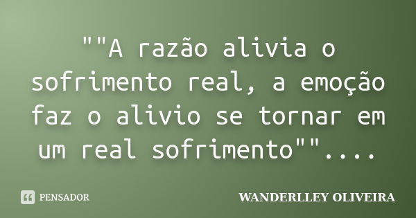 ""A razão alivia o sofrimento real, a emoção faz o alivio se tornar em um real sofrimento""....... Frase de Wanderlley Oliveira.