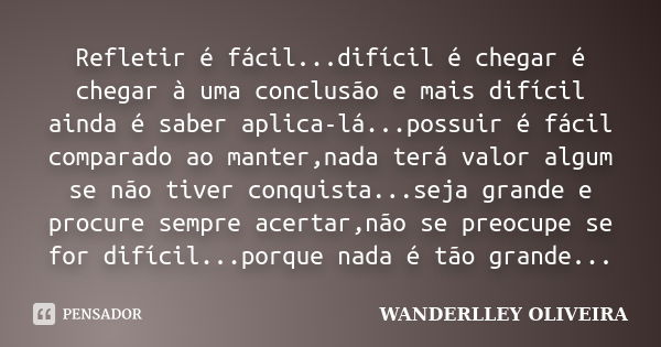 Refletir é fácil...difícil é chegar é chegar à uma conclusão e mais difícil ainda é saber aplica-lá...possuir é fácil comparado ao manter,nada terá valor algum ... Frase de Wanderlley Oliveira.