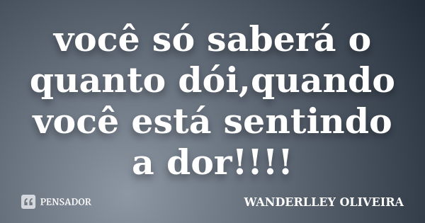 você só saberá o quanto dói,quando você está sentindo a dor!!!!... Frase de Wanderlley Oliveira.