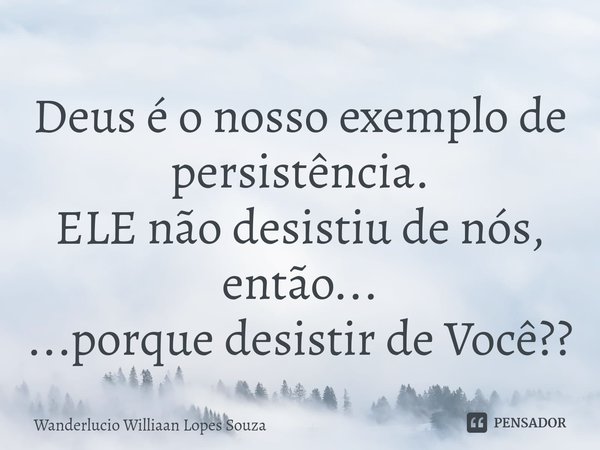 ⁠Deus é o nosso exemplo de persistência.
ELE não desistiu de nós, então...
...porque desistir de Você??... Frase de Wanderlucio Williaan Lopes Souza.