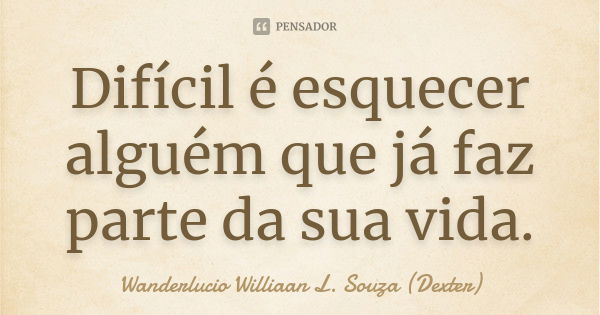 Difícil é esquecer alguém que já faz parte da sua vida.... Frase de Wanderlucio Williaan L. Souza (Dexter).