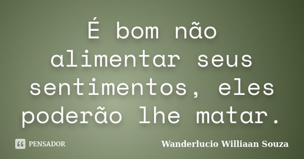 É bom não alimentar seus sentimentos, eles poderão lhe matar.... Frase de Wanderlucio Williaan Souza.