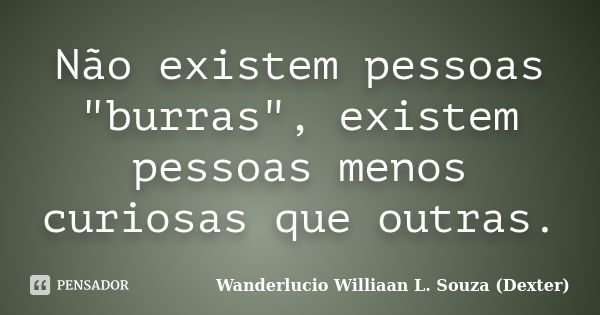 Não existem pessoas "burras", existem pessoas menos curiosas que outras.... Frase de Wanderlucio Williaan L. Souza (Dexter).