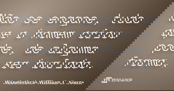 Não se engane, tudo que o homem criou pode, de alguma forma, ser burlado.... Frase de Wanderlucio Williaan L. Souza.