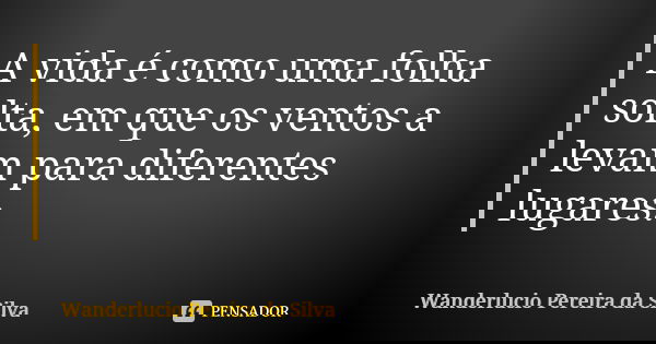 A vida é como uma folha solta, em que os ventos a levam para diferentes lugares.... Frase de Wanderlucio Pereira da Silva.