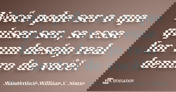 Você pode ser o que quiser ser, se esse for um desejo real dentro de você!... Frase de Wanderlucio Williaan L. Souza.