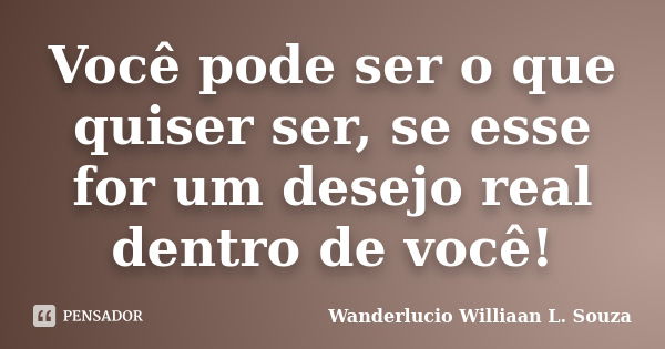 Você pode ser o que quiser ser, se esse for um desejo real dentro de você!... Frase de Wanderlucio Williaan L. Souza.