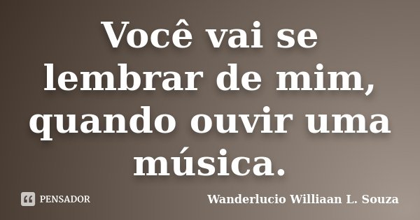 Você vai se lembrar de mim, quando ouvir uma música.... Frase de Wanderlucio Williaan L. Souza.