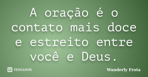 A oração é o contato mais doce e estreito entre você e Deus.... Frase de Wanderly Frota.