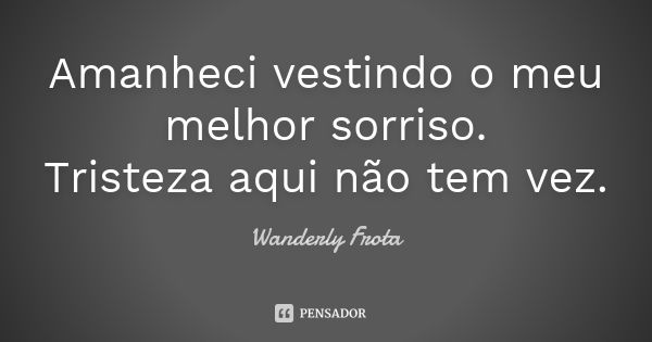 Amanheci vestindo o meu melhor sorriso. Tristeza aqui não tem vez.... Frase de Wanderly Frota.