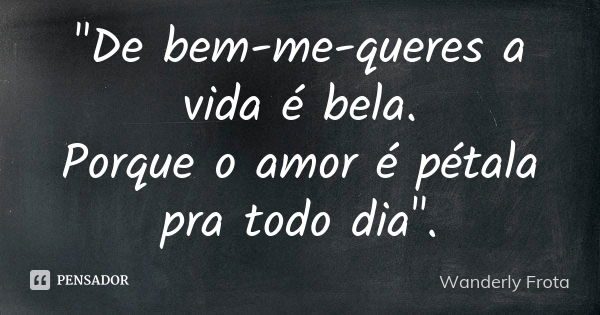 "De bem-me-queres a vida é bela. Porque o amor é pétala pra todo dia".... Frase de Wanderly Frota.