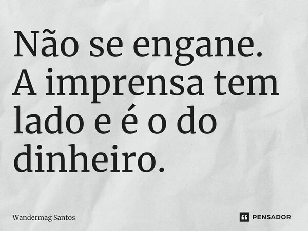 Não se engane. A imprensa tem lado e é o do dinheiro. ⁠... Frase de Wandermag Santos.