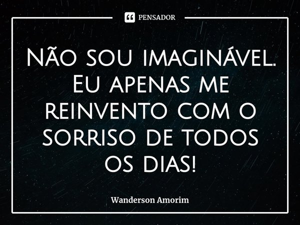 ⁠Não sou imaginável. Eu apenas me reinvento com o sorriso de todos os dias!... Frase de Wanderson Amorim.