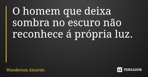 O homem que deixa sombra no escuro não reconhece á própria luz.... Frase de Wanderson Amorim.