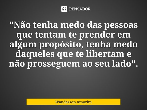 "⁠Não tenha medo das pessoas que tentam te prender em algum propósito, tenha medo daqueles que te libertam e não prosseguem ao seu lado".... Frase de Wanderson Amorim.