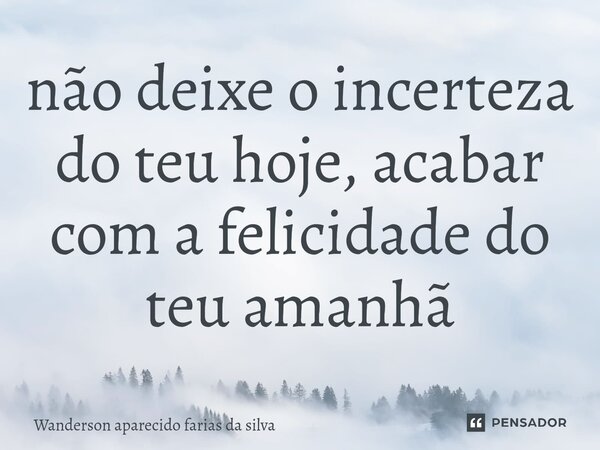 ⁠não deixe o incerteza do teu hoje, acabar com a felicidade do teu amanhã... Frase de Wanderson aparecido farias da silva.