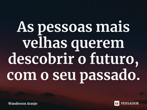 ⁠As pessoas mais velhas querem descobrir o futuro, com o seu passado.... Frase de Wanderson Araujo.