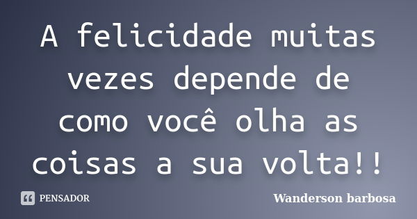 A felicidade muitas vezes depende de como você olha as coisas a sua volta!!... Frase de Wanderson barbosa.