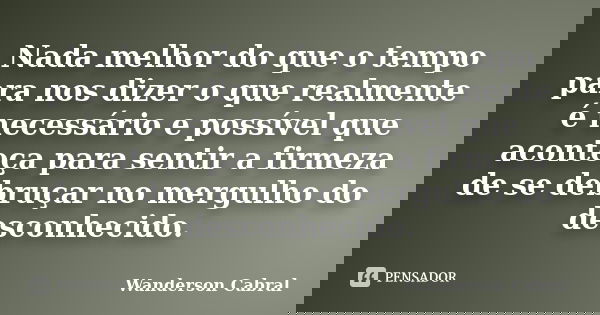 Nada melhor do que o tempo para nos dizer o que realmente é necessário e possível que aconteça para sentir a firmeza de se debruçar no mergulho do desconhecido.... Frase de Wanderson Cabral.